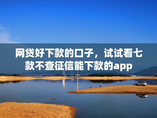 网贷好下款的口子，试试看七款不查征信能下款的app