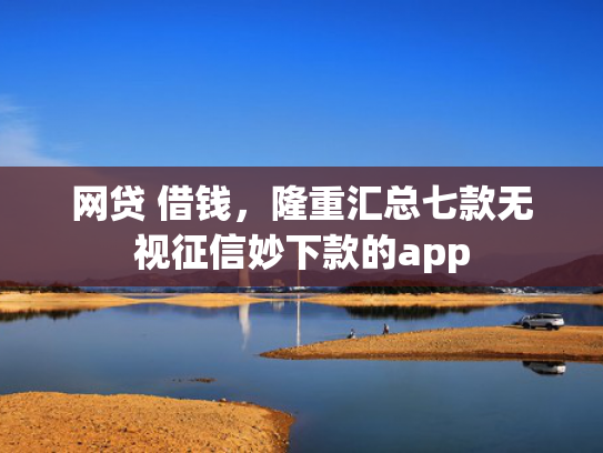 网贷 借钱，隆重汇总七款无视征信妙下款的app
