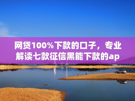 网贷100%下款的口子，专业解读七款征信黑能下款的app