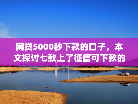 网贷5000秒下款的口子，本文探讨七款上了征信可下款的app