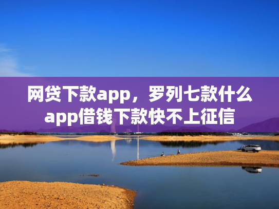 网贷下款app，罗列七款什么app借钱下款快不上征信