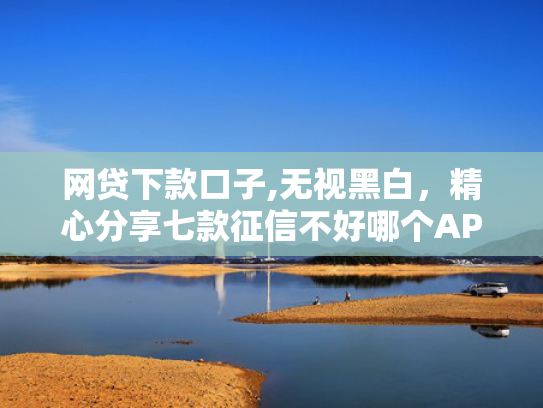 网贷下款口子,无视黑白，精心分享七款征信不好哪个APP还可以下款