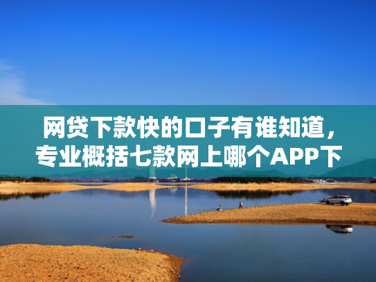 网贷下款快的口子有谁知道，专业概括七款网上哪个APP下款快不上征信