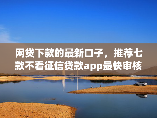 网贷下款的最新口子，推荐七款不看征信贷款app最快审核下款