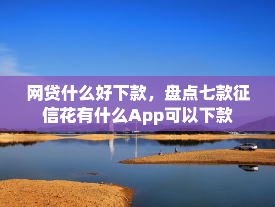 网贷什么好下款，盘点七款征信花有什么App可以下款