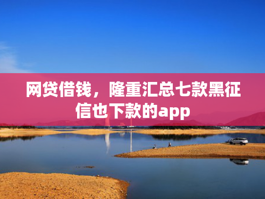 网贷借钱，隆重汇总七款黑征信也下款的app