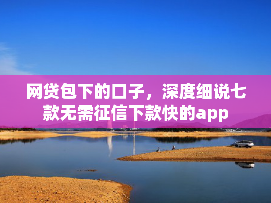 网贷包下的口子，深度细说七款无需征信下款快的app