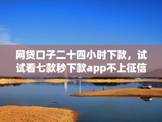 网贷口子二十四小时下款，试试看七款秒下款app不上征信