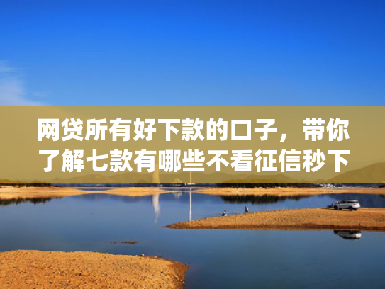 网贷所有好下款的口子，带你了解七款有哪些不看征信秒下款的app