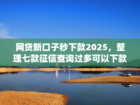 网贷新口子秒下款2025，整理七款征信查询过多可以下款的app