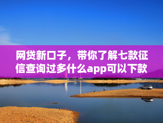 网贷新口子，带你了解七款征信查询过多什么app可以下款