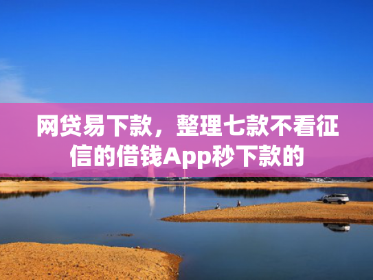 网贷易下款，整理七款不看征信的借钱App秒下款的