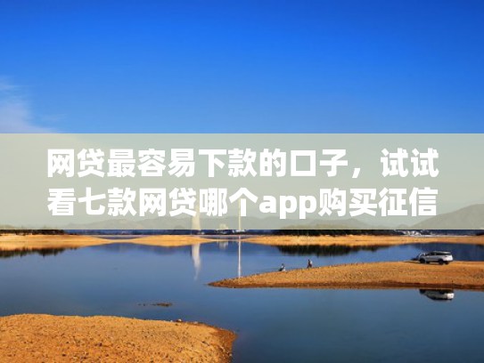 网贷最容易下款的口子，试试看七款网贷哪个app购买征信下款的
