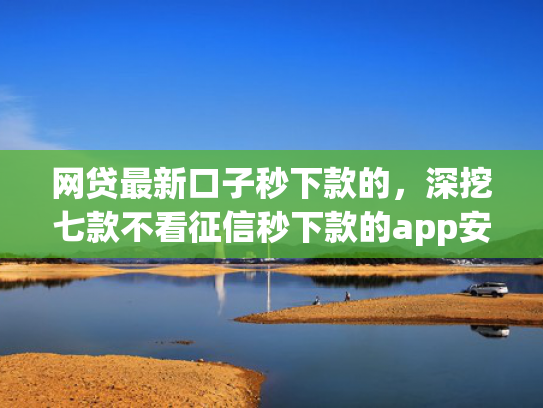 网贷最新口子秒下款的，深挖七款不看征信秒下款的app安逸花