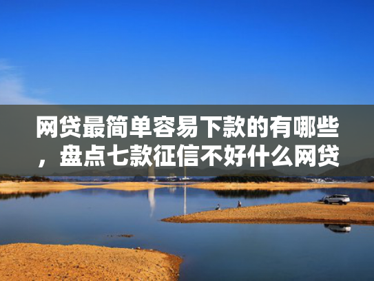网贷最简单容易下款的有哪些，盘点七款征信不好什么网贷APP好下款