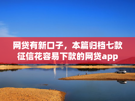 网贷有新口子，本篇归档七款征信花容易下款的网贷app