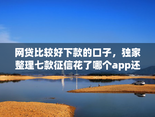 网贷比较好下款的口子，独家整理七款征信花了哪个app还能下款