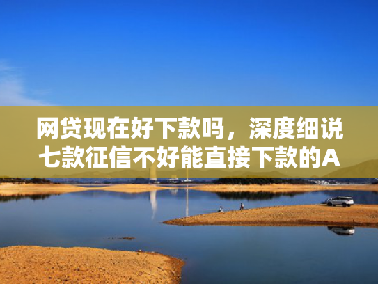 网贷现在好下款吗，深度细说七款征信不好能直接下款的APP