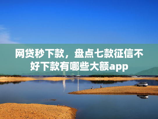 网贷秒下款，盘点七款征信不好下款有哪些大额app