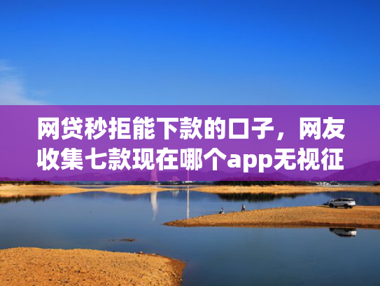 网贷秒拒能下款的口子，网友收集七款现在哪个app无视征信下款