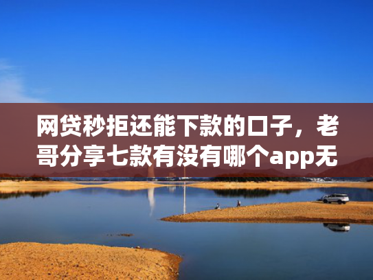 网贷秒拒还能下款的口子，老哥分享七款有没有哪个app无视征信下款