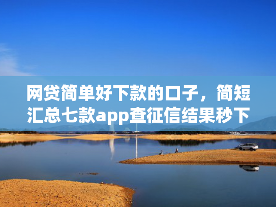 网贷简单好下款的口子，简短汇总七款app查征信结果秒下款