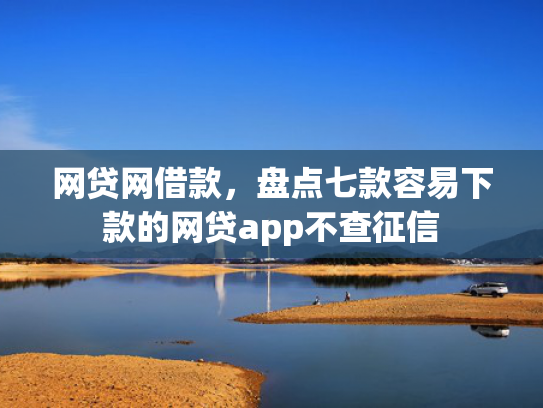 网贷网借款，盘点七款容易下款的网贷app不查征信