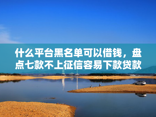什么平台黑名单可以借钱，盘点七款不上征信容易下款贷款