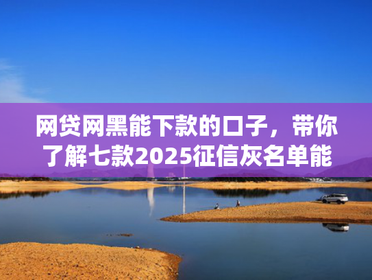网贷网黑能下款的口子，带你了解七款2025征信灰名单能下款的app