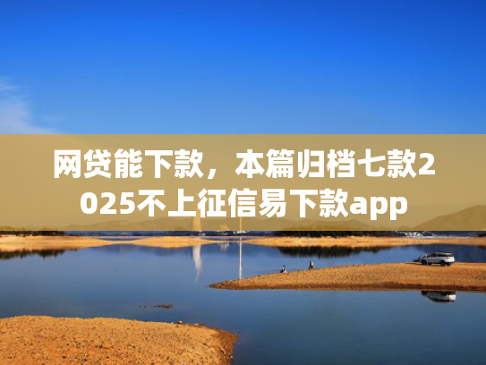 网贷能下款，本篇归档七款2025不上征信易下款app