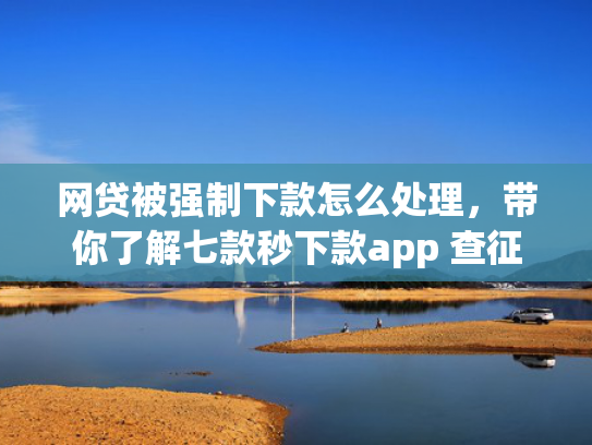 网贷被强制下款怎么处理，带你了解七款秒下款app 查征信吗