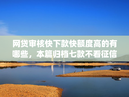 网贷审核快下款快额度高的有哪些，本篇归档七款不看征信负债也能下款的app
