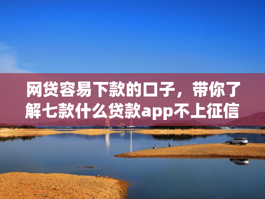 网贷容易下款的口子，带你了解七款什么贷款app不上征信下款快