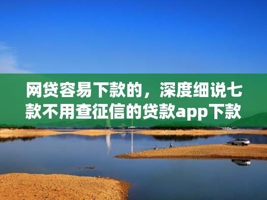 网贷容易下款的，深度细说七款不用查征信的贷款app下款快