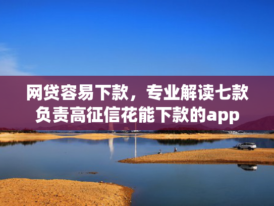 网贷容易下款，专业解读七款负责高征信花能下款的app