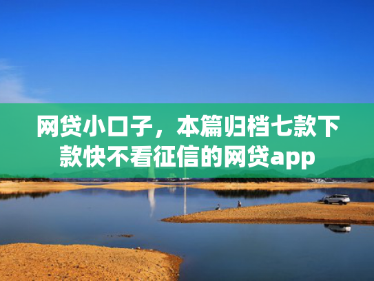 网贷小口子，本篇归档七款下款快不看征信的网贷app