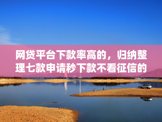 网贷平台下款率高的，归纳整理七款申请秒下款不看征信的app