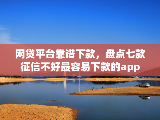 网贷平台靠谱下款，盘点七款征信不好最容易下款的app