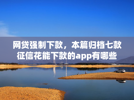网贷强制下款，本篇归档七款征信花能下款的app有哪些