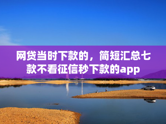 网贷当时下款的，简短汇总七款不看征信秒下款的app