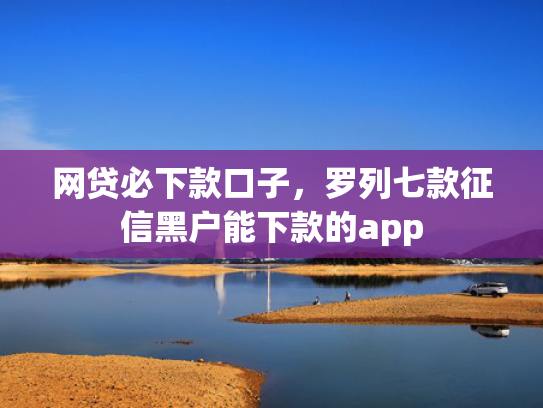 网贷必下款口子，罗列七款征信黑户能下款的app