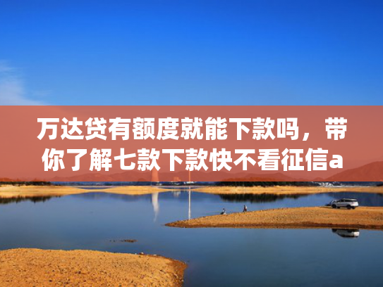 万达贷有额度就能下款吗，带你了解七款下款快不看征信app