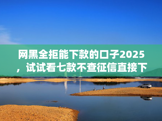 网黑全拒能下款的口子2025，试试看七款不查征信直接下款的app有哪些