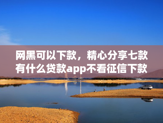 网黑可以下款，精心分享七款有什么贷款app不看征信下款快