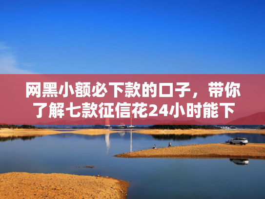 网黑小额必下款的口子，带你了解七款征信花24小时能下款的APP