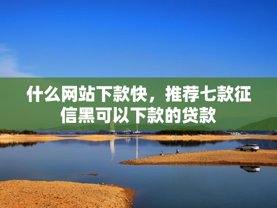 什么网站下款快，推荐七款征信黑可以下款的贷款