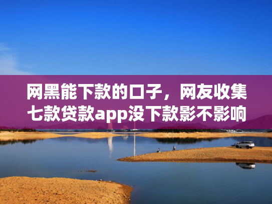 网黑能下款的口子，网友收集七款贷款app没下款影不影响征信银行