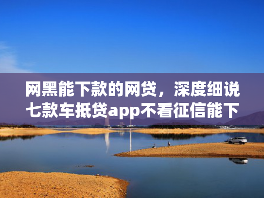 网黑能下款的网贷，深度细说七款车抵贷app不看征信能下款吗