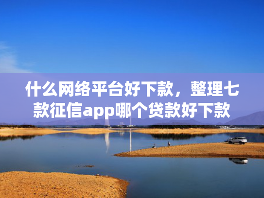 什么网络平台好下款，整理七款征信app哪个贷款好下款
