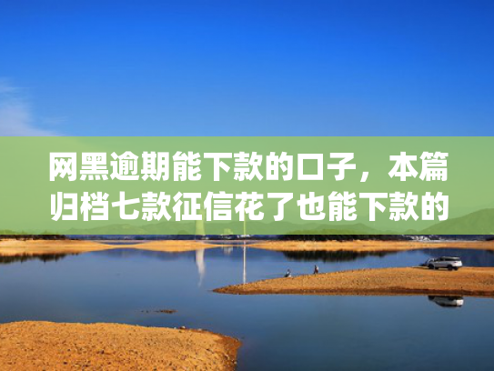网黑逾期能下款的口子，本篇归档七款征信花了也能下款的网贷app